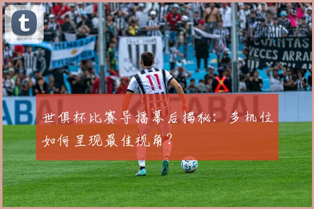 世俱杯比赛导播幕后揭秘:多机位如何呈现最佳视角?