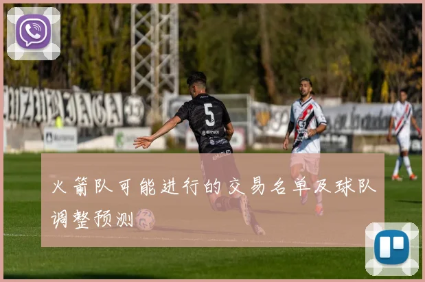 火箭队可能进行的交易名单及球队调整预测