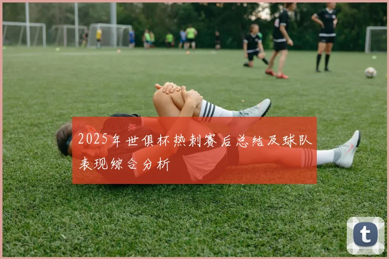 2025年世俱杯热刺赛后总结及球队表现综合分析