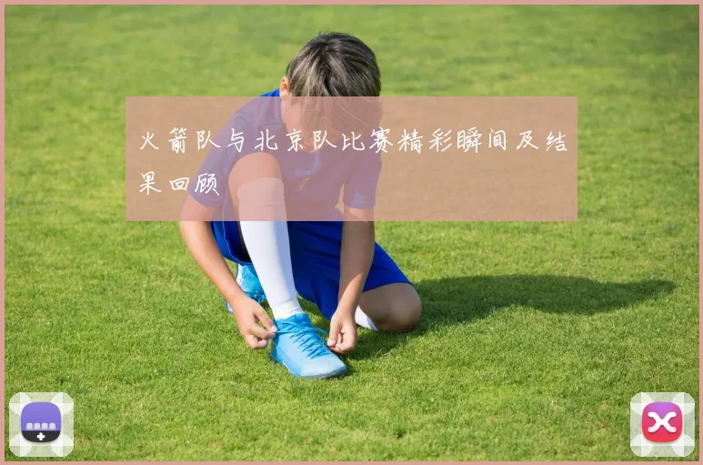 火箭队与北京队比赛精彩瞬间及结果回顾