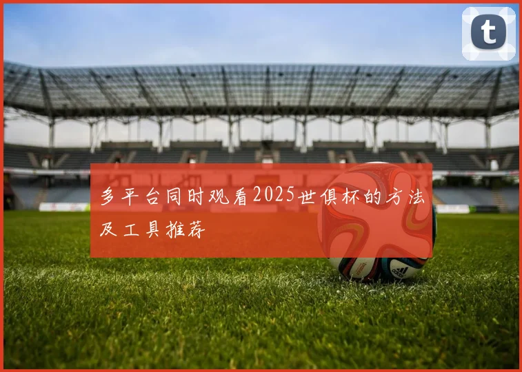 多平台同时观看2025世俱杯的方法及工具推荐