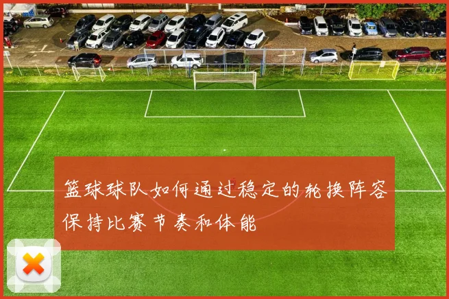 篮球球队如何通过稳定的轮换阵容保持比赛节奏和体能