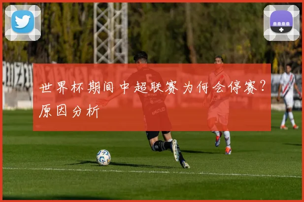 世界杯期间中超联赛为何会停赛？原因分析