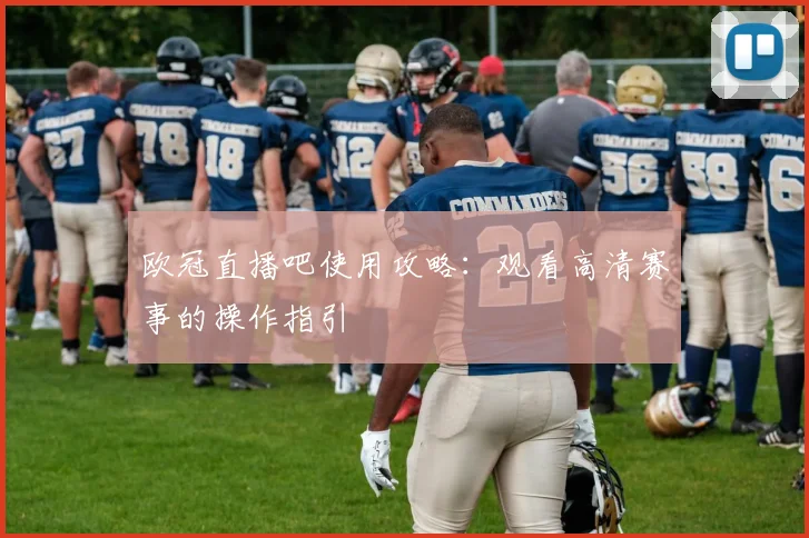 欧冠直播吧使用攻略：观看高清赛事的操作指引