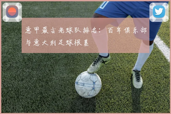 意甲最古老球队排名：百年俱乐部与意大利足球根基