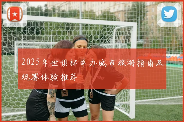 2025年世俱杯举办城市旅游指南及观赛体验推荐