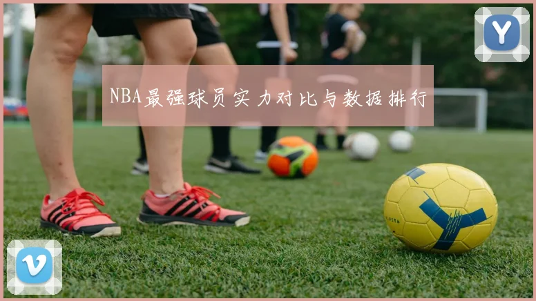 NBA最强球员实力对比与数据排行